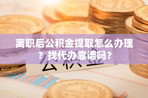 威县离职后公积金提取怎么办理？找代办靠谱吗？