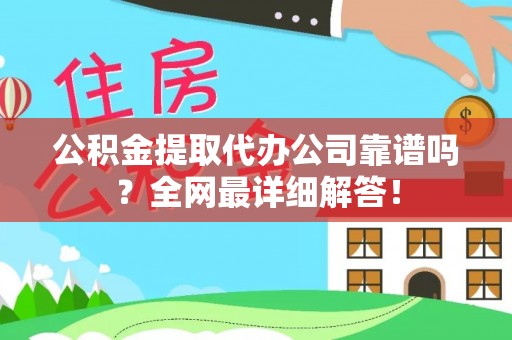威县公积金提取代办公司靠谱吗？全网最详细解答！