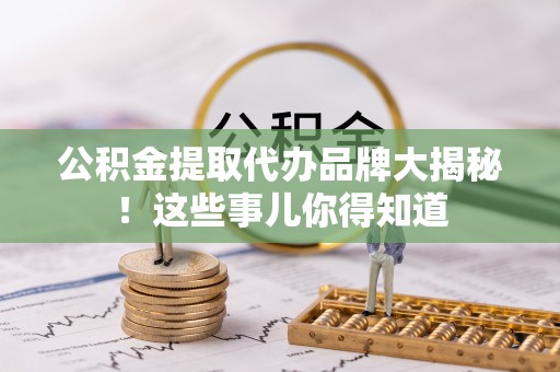 威县公积金提取代办品牌大揭秘！这些事儿你得知道