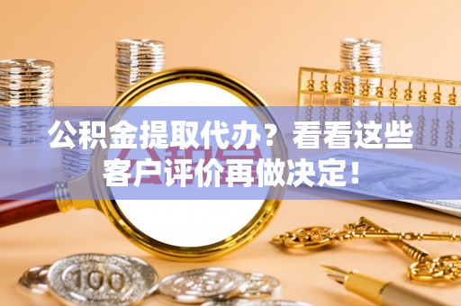 威县公积金提取代办？看看这些客户评价再做决定！