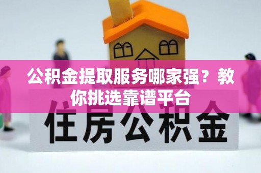 威县公积金提取服务哪家强？教你挑选靠谱平台