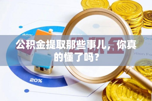 威县公积金提取那些事儿，你真的懂了吗？