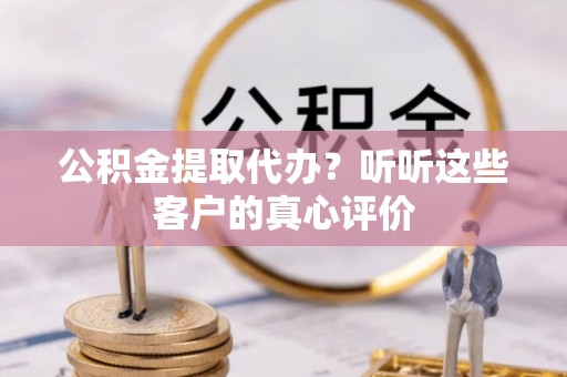 威县公积金提取代办？听听这些客户的真心评价