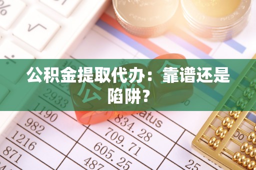 威县公积金提取代办：靠谱还是陷阱？