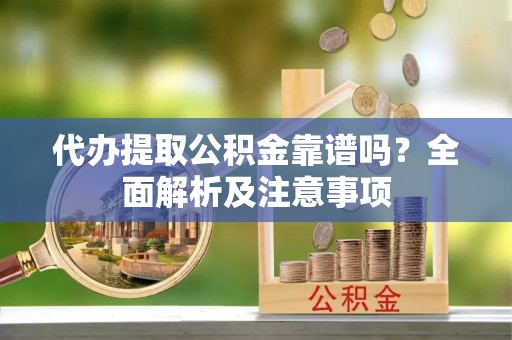 威县代办提取公积金靠谱吗？全面解析及注意事项