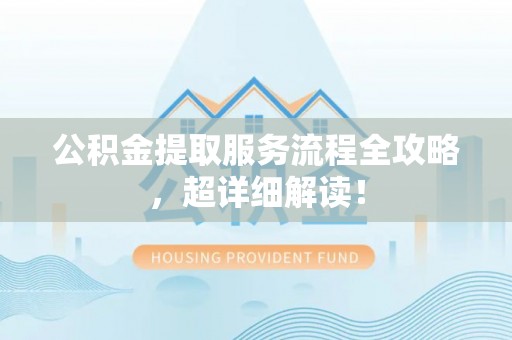 威县公积金提取服务流程全攻略，超详细解读！