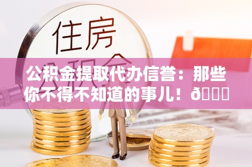 威县公积金提取代办信誉：那些你不得不知道的事儿！😎
