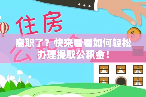 威县离职了？快来看看如何轻松办理提取公积金！