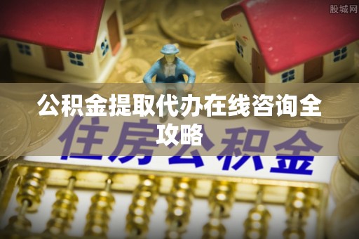 威县公积金提取代办在线咨询全攻略