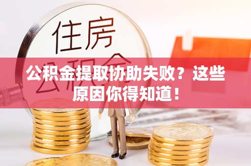 威县公积金提取协助失败？这些原因你得知道！