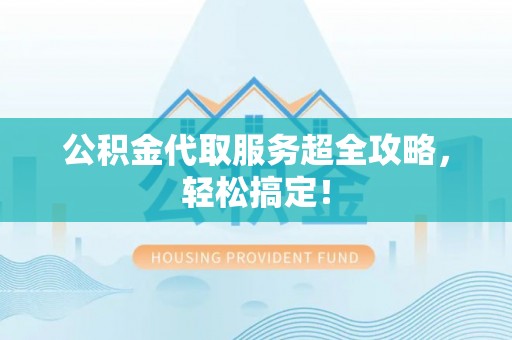 威县公积金代取服务超全攻略，轻松搞定！
