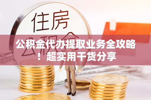 威县公积金代办提取业务全攻略！超实用干货分享