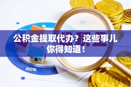 威县公积金提取代办？这些事儿你得知道！