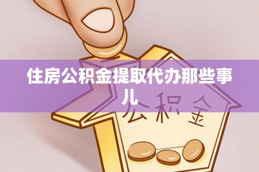 威县住房公积金提取代办那些事儿