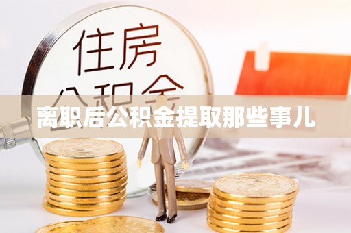 威县离职后公积金提取那些事儿