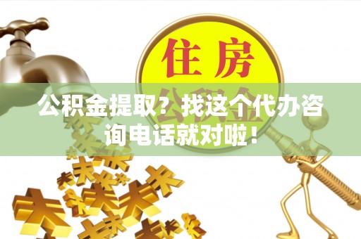 威县公积金提取？找这个代办咨询电话就对啦！