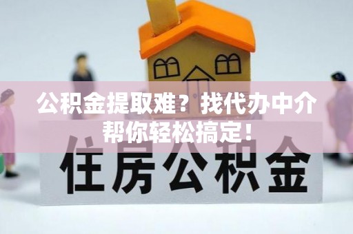 威县公积金提取难？找代办中介帮你轻松搞定！