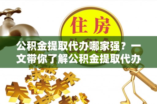 威县公积金提取代办哪家强？一文带你了解公积金提取代办机构排名及相关知识
