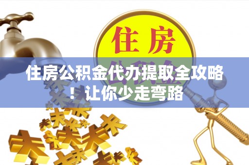 威县住房公积金代办提取全攻略！让你少走弯路
