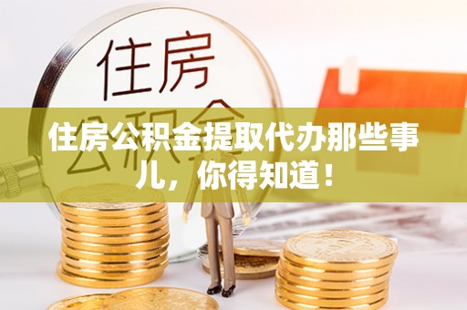 威县住房公积金提取代办那些事儿，你得知道！