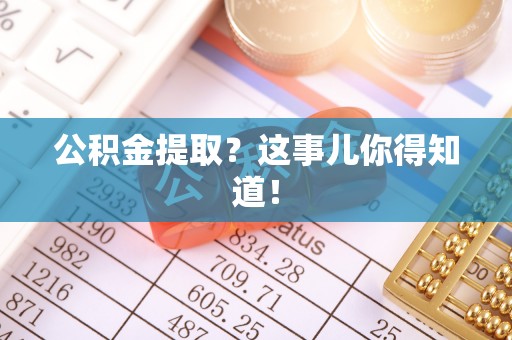 威县公积金提取？这事儿你得知道！