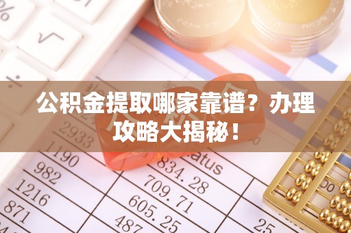 威县公积金提取哪家靠谱？办理攻略大揭秘！