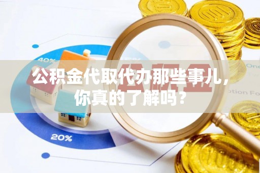 威县公积金代取代办那些事儿，你真的了解吗？