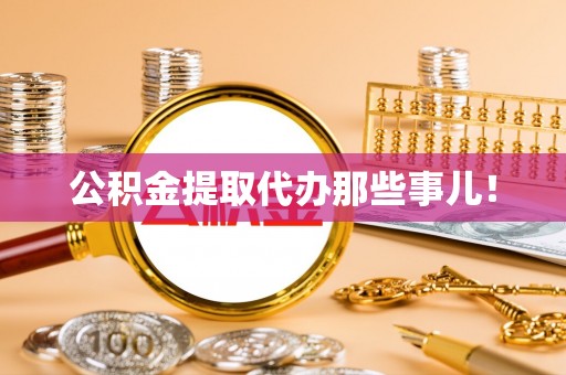 威县公积金提取代办那些事儿！