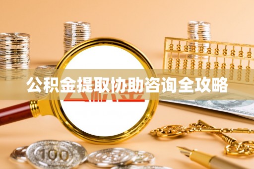 威县公积金提取协助咨询全攻略