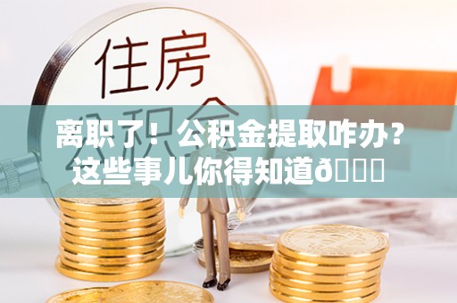 威县离职了！公积金提取咋办？这些事儿你得知道😎