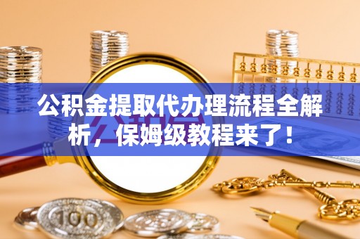 威县公积金提取代办理流程全解析，保姆级教程来了！