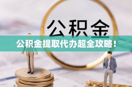 威县公积金提取代办超全攻略！
