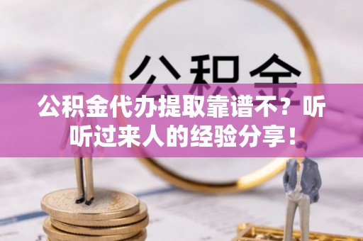 威县公积金代办提取靠谱不？听听过来人的经验分享！