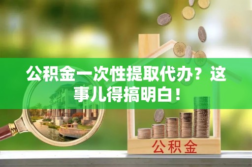 威县公积金一次性提取代办？这事儿得搞明白！