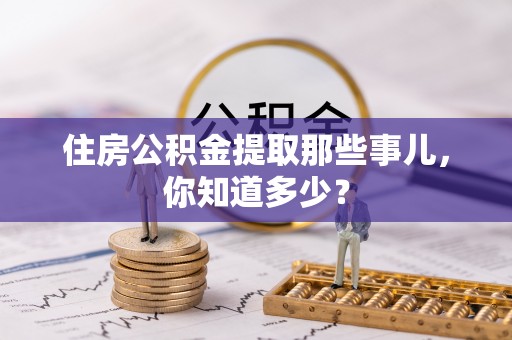 威县住房公积金提取那些事儿，你知道多少？