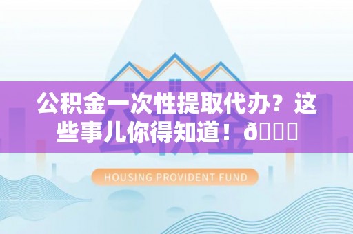 威县公积金一次性提取代办？这些事儿你得知道！😎
