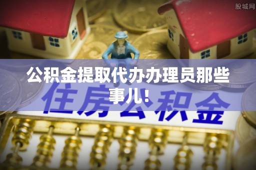 威县公积金提取代办办理员那些事儿！