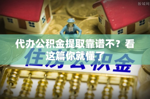 威县代办公积金提取靠谱不？看这篇你就懂了