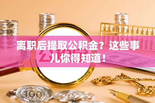 威县离职后提取公积金？这些事儿你得知道！