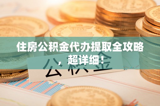 威县住房公积金代办提取全攻略，超详细！