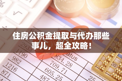 威县住房公积金提取与代办那些事儿，超全攻略！