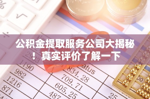 威县公积金提取服务公司大揭秘！真实评价了解一下