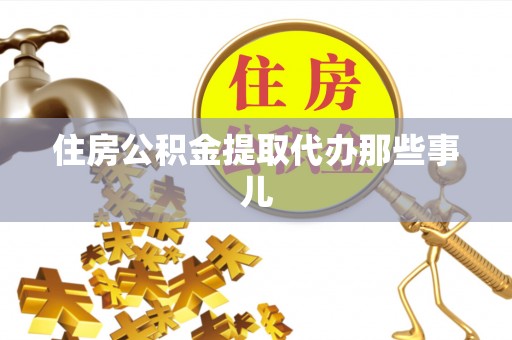 威县住房公积金提取代办那些事儿