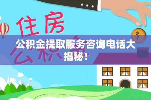 威县公积金提取服务咨询电话大揭秘！