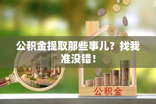 威县公积金提取那些事儿？找我准没错！
