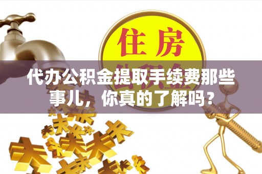 威县代办公积金提取手续费那些事儿，你真的了解吗？