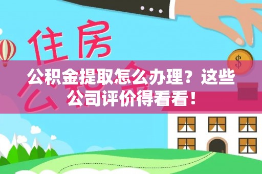 威县公积金提取怎么办理？这些公司评价得看看！