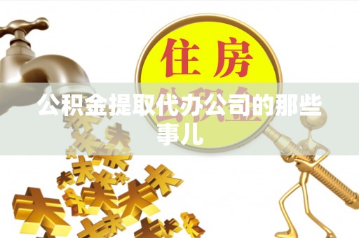 威县公积金提取代办公司的那些事儿