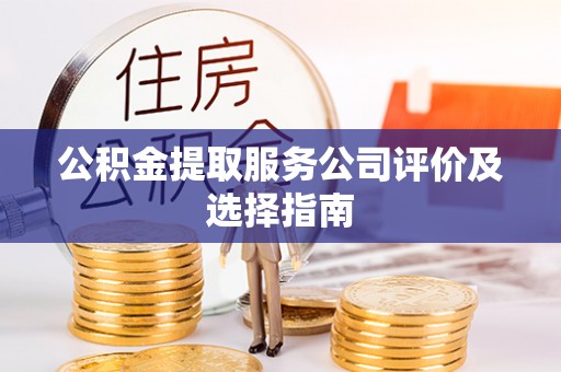 威县公积金提取服务公司评价及选择指南