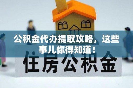 威县公积金代办提取攻略，这些事儿你得知道！